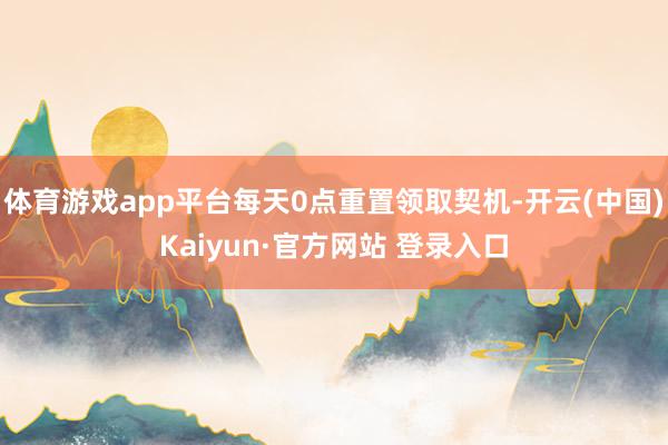 体育游戏app平台每天0点重置领取契机-开云(中国)Kaiyun·官方网站 登录入口