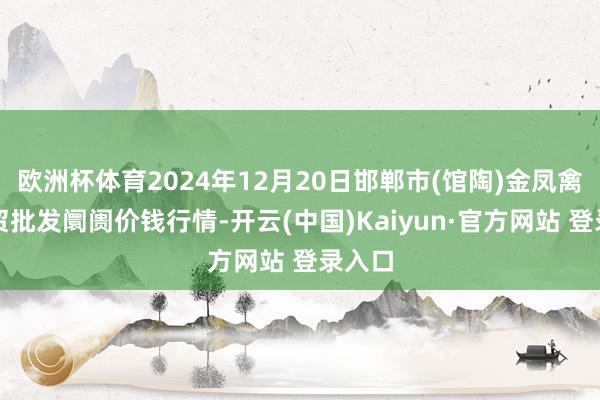 欧洲杯体育2024年12月20日邯郸市(馆陶)金凤禽蛋农贸批发阛阓价钱行情-开云(中国)Kaiyun·官方网站 登录入口