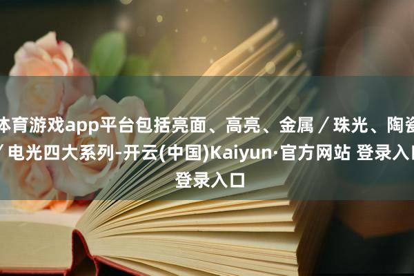 体育游戏app平台包括亮面、高亮、金属／珠光、陶瓷／电光四大系列-开云(中国)Kaiyun·官方网站 登录入口