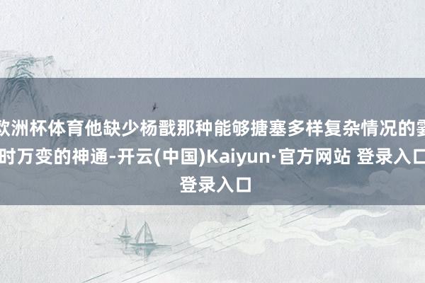 欧洲杯体育他缺少杨戬那种能够搪塞多样复杂情况的霎时万变的神通-开云(中国)Kaiyun·官方网站 登录入口