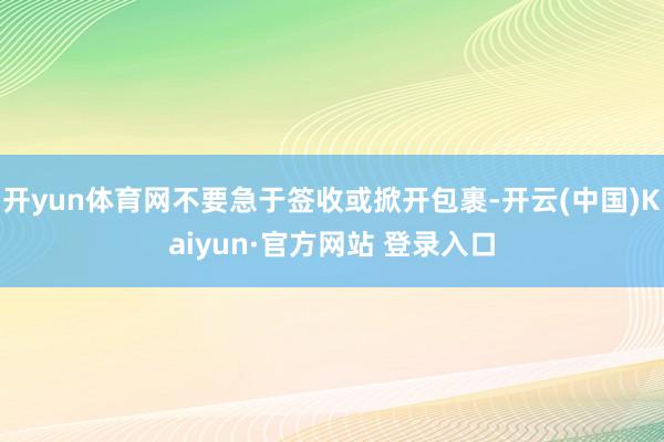 开yun体育网不要急于签收或掀开包裹-开云(中国)Kaiyun·官方网站 登录入口