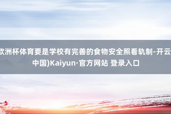 欧洲杯体育要是学校有完善的食物安全照看轨制-开云(中国)Kaiyun·官方网站 登录入口