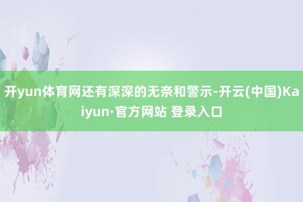 开yun体育网还有深深的无奈和警示-开云(中国)Kaiyun·官方网站 登录入口