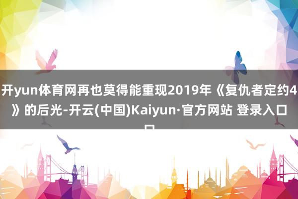 开yun体育网再也莫得能重现2019年《复仇者定约4》的后光-开云(中国)Kaiyun·官方网站 登录入口
