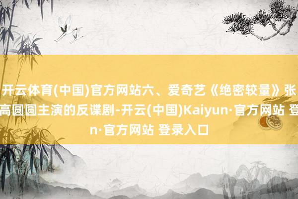 开云体育(中国)官方网站六、爱奇艺《绝密较量》张鲁一、高圆圆主演的反谍剧-开云(中国)Kaiyun·官方网站 登录入口
