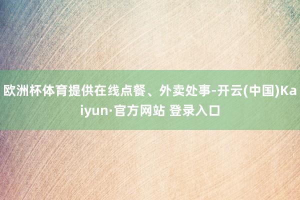 欧洲杯体育提供在线点餐、外卖处事-开云(中国)Kaiyun·官方网站 登录入口