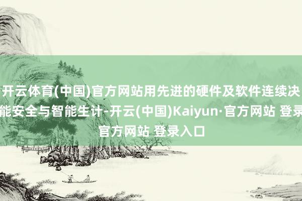 开云体育(中国)官方网站用先进的硬件及软件连续决议赋能安全与智能生计-开云(中国)Kaiyun·官方网站 登录入口