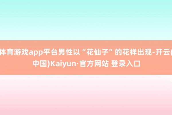体育游戏app平台男性以“花仙子”的花样出现-开云(中国)Kaiyun·官方网站 登录入口