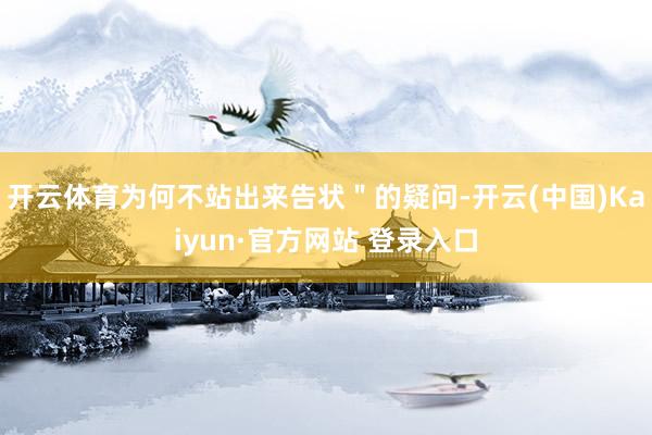 开云体育为何不站出来告状＂的疑问-开云(中国)Kaiyun·官方网站 登录入口