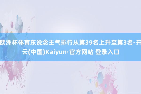 欧洲杯体育东说念主气排行从第39名上升至第3名-开云(中国)Kaiyun·官方网站 登录入口