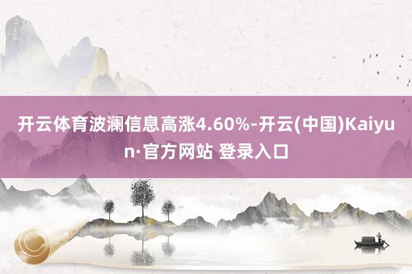 开云体育波澜信息高涨4.60%-开云(中国)Kaiyun·官方网站 登录入口