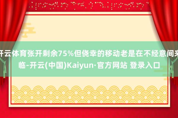 开云体育张开剩余75%但侥幸的移动老是在不经意间来临-开云(中国)Kaiyun·官方网站 登录入口