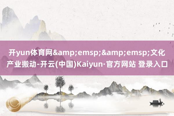 开yun体育网&emsp;&emsp;文化产业搬动-开云(中国)Kaiyun·官方网站 登录入口