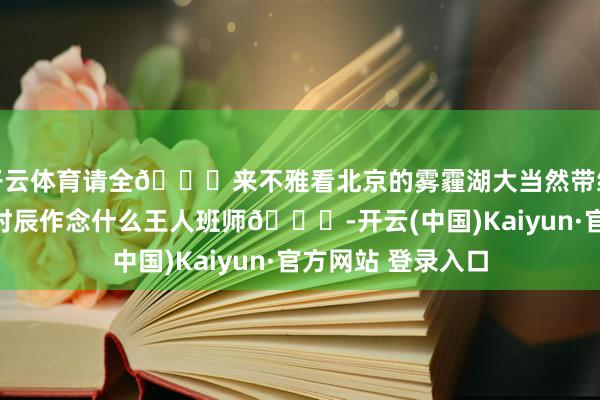 开云体育请全🌍来不雅看北京的雾霾湖大当然带给我能量能量满的时辰作念什么王人班师🎉-开云(中国)Kaiyun·官方网站 登录入口