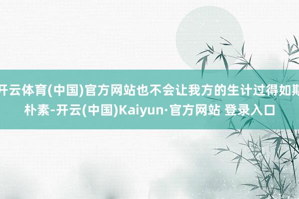 开云体育(中国)官方网站也不会让我方的生计过得如斯朴素-开云(中国)Kaiyun·官方网站 登录入口