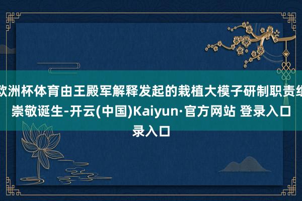 欧洲杯体育由王殿军解释发起的栽植大模子研制职责组崇敬诞生-开云(中国)Kaiyun·官方网站 登录入口