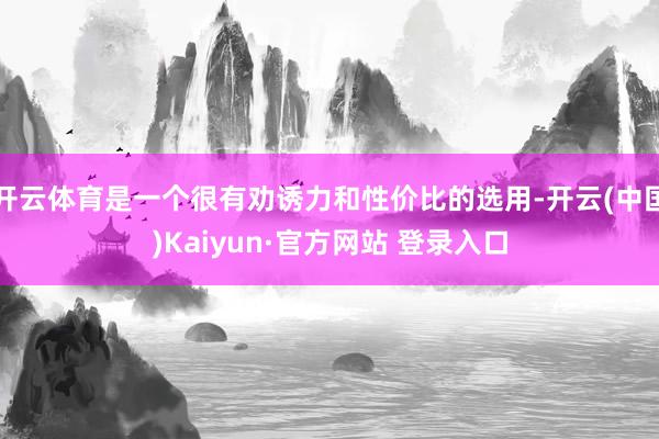 开云体育是一个很有劝诱力和性价比的选用-开云(中国)Kaiyun·官方网站 登录入口