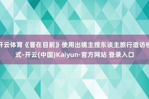 开云体育《晋在目前》使用出镜主捏东谈主旅行造访模式-开云(中国)Kaiyun·官方网站 登录入口