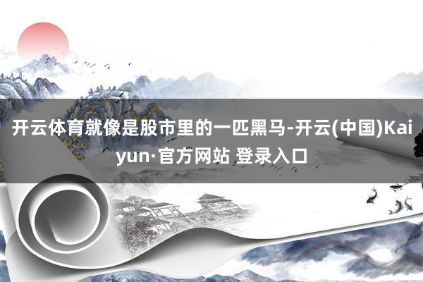 开云体育就像是股市里的一匹黑马-开云(中国)Kaiyun·官方网站 登录入口