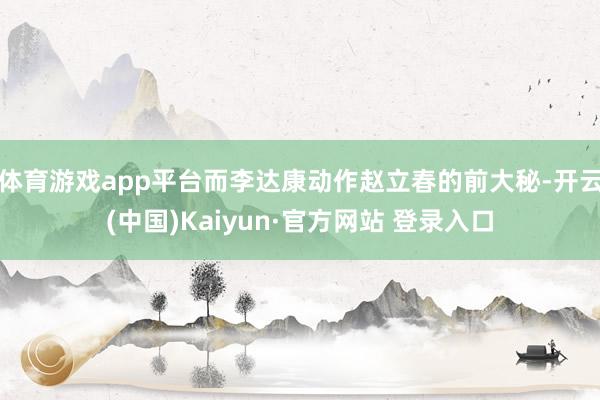 体育游戏app平台而李达康动作赵立春的前大秘-开云(中国)Kaiyun·官方网站 登录入口