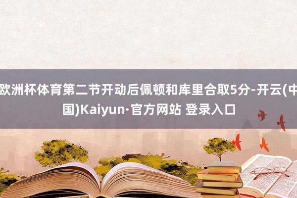 欧洲杯体育第二节开动后佩顿和库里合取5分-开云(中国)Kaiyun·官方网站 登录入口
