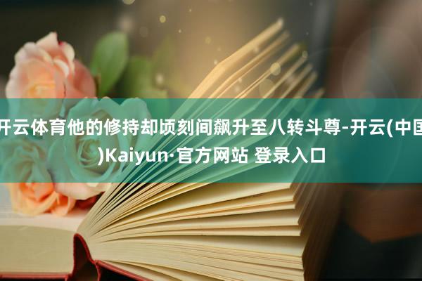 开云体育他的修持却顷刻间飙升至八转斗尊-开云(中国)Kaiyun·官方网站 登录入口