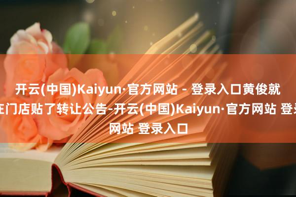 开云(中国)Kaiyun·官方网站 - 登录入口黄俊就还是在门店贴了转让公告-开云(中国)Kaiyun·官方网站 登录入口