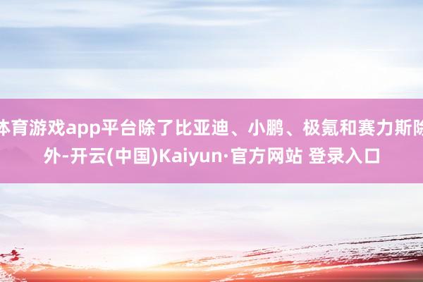 体育游戏app平台除了比亚迪、小鹏、极氪和赛力斯除外-开云(中国)Kaiyun·官方网站 登录入口