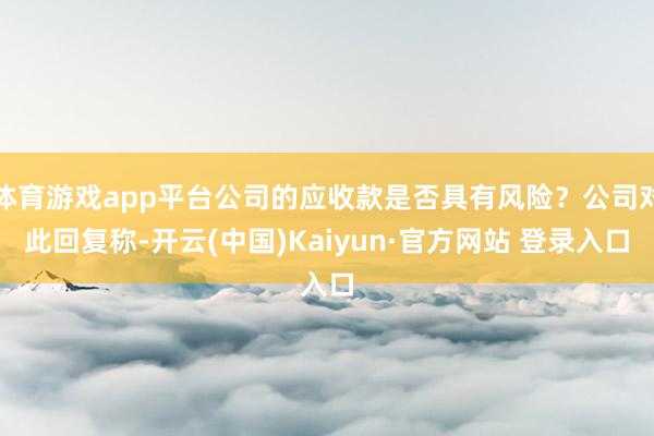体育游戏app平台公司的应收款是否具有风险？公司对此回复称-开云(中国)Kaiyun·官方网站 登录入口