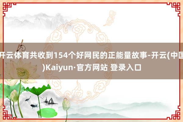 开云体育共收到154个好网民的正能量故事-开云(中国)Kaiyun·官方网站 登录入口