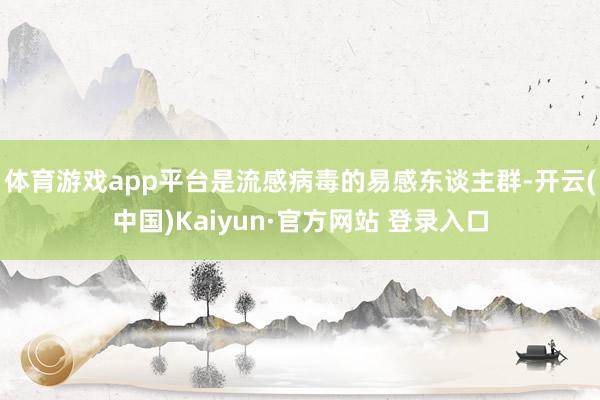 体育游戏app平台是流感病毒的易感东谈主群-开云(中国)Kaiyun·官方网站 登录入口