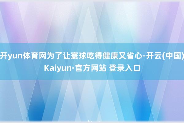 开yun体育网为了让寰球吃得健康又省心-开云(中国)Kaiyun·官方网站 登录入口