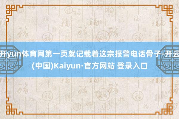开yun体育网第一页就记载着这宗报警电话骨子-开云(中国)Kaiyun·官方网站 登录入口