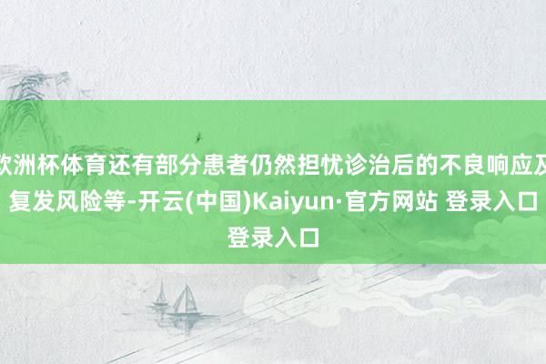 欧洲杯体育还有部分患者仍然担忧诊治后的不良响应及复发风险等-开云(中国)Kaiyun·官方网站 登录入口