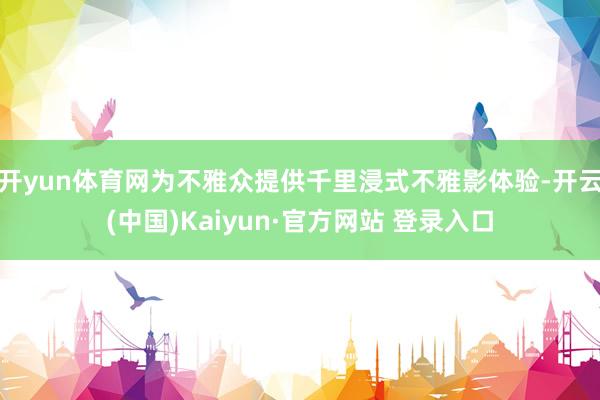 开yun体育网为不雅众提供千里浸式不雅影体验-开云(中国)Kaiyun·官方网站 登录入口