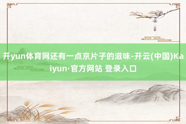 开yun体育网还有一点京片子的滋味-开云(中国)Kaiyun·官方网站 登录入口