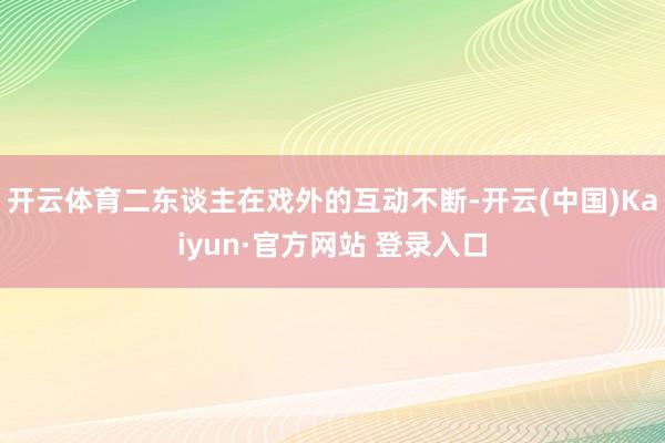 开云体育二东谈主在戏外的互动不断-开云(中国)Kaiyun·官方网站 登录入口