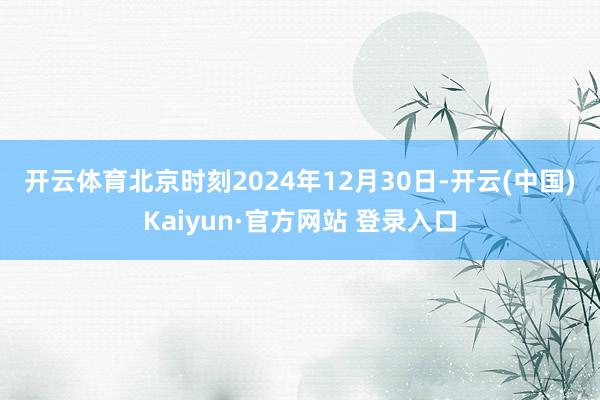 开云体育　　北京时刻2024年12月30日-开云(中国)Kaiyun·官方网站 登录入口