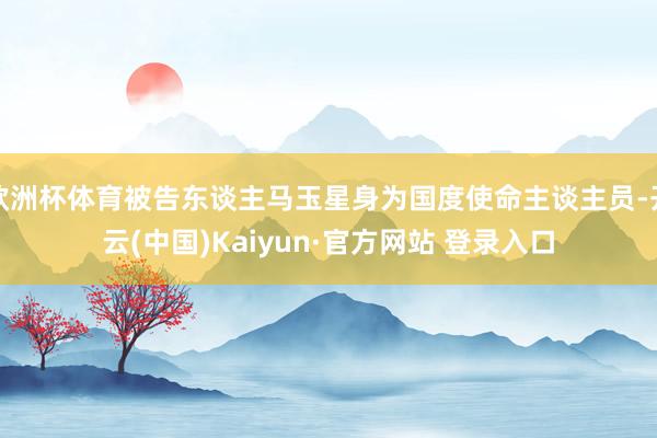 欧洲杯体育被告东谈主马玉星身为国度使命主谈主员-开云(中国)Kaiyun·官方网站 登录入口