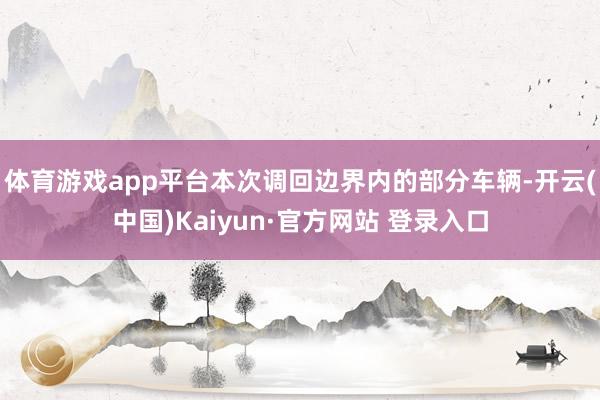 体育游戏app平台　　本次调回边界内的部分车辆-开云(中国)Kaiyun·官方网站 登录入口