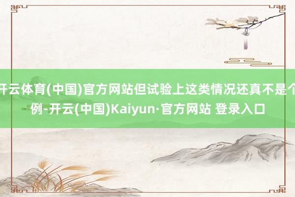 开云体育(中国)官方网站但试验上这类情况还真不是个例-开云(中国)Kaiyun·官方网站 登录入口
