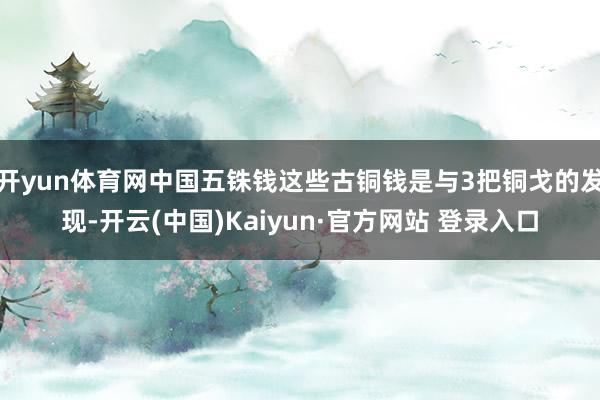 开yun体育网中国五铢钱这些古铜钱是与3把铜戈的发现-开云(中国)Kaiyun·官方网站 登录入口