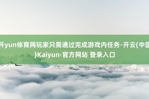 开yun体育网玩家只需通过完成游戏内任务-开云(中国)Kaiyun·官方网站 登录入口