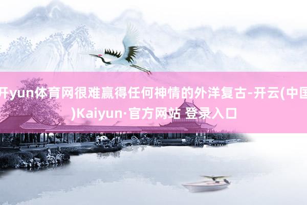 开yun体育网很难赢得任何神情的外洋复古-开云(中国)Kaiyun·官方网站 登录入口