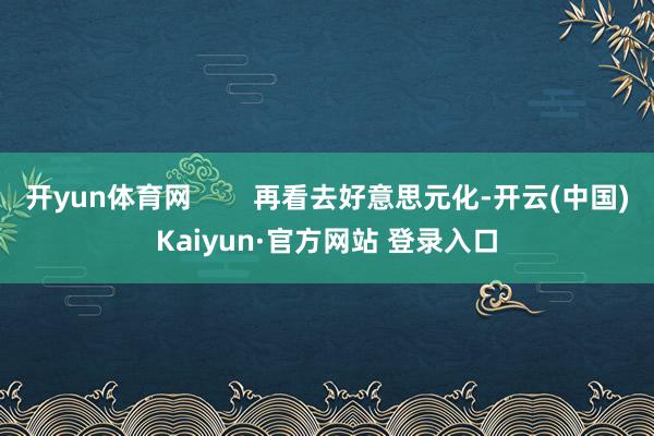开yun体育网        再看去好意思元化-开云(中国)Kaiyun·官方网站 登录入口