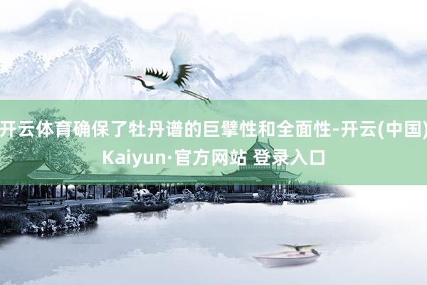 开云体育确保了牡丹谱的巨擘性和全面性-开云(中国)Kaiyun·官方网站 登录入口