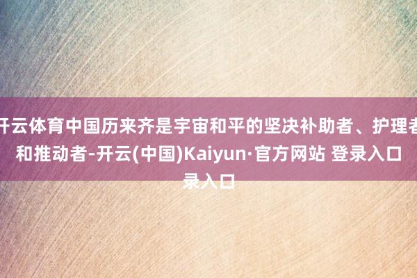 开云体育中国历来齐是宇宙和平的坚决补助者、护理者和推动者-开云(中国)Kaiyun·官方网站 登录入口