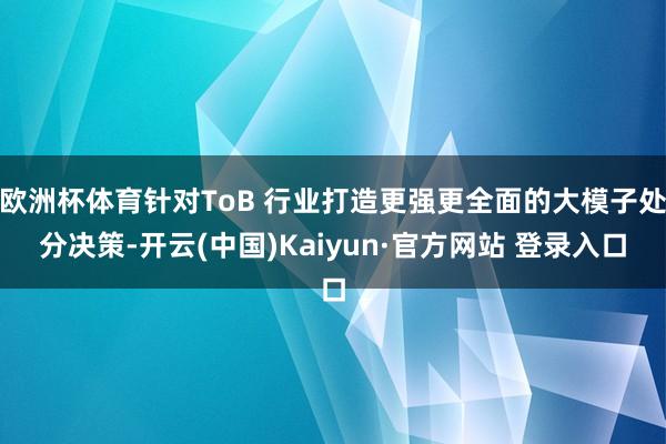 欧洲杯体育针对ToB 行业打造更强更全面的大模子处分决策-开云(中国)Kaiyun·官方网站 登录入口