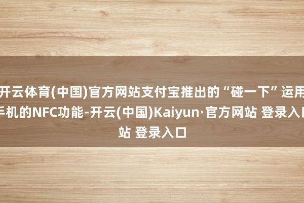 开云体育(中国)官方网站支付宝推出的“碰一下”运用手机的NFC功能-开云(中国)Kaiyun·官方网站 登录入口