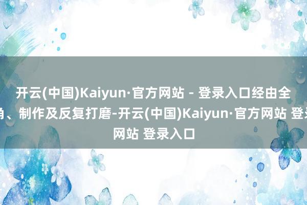 开云(中国)Kaiyun·官方网站 - 登录入口经由全心选角、制作及反复打磨-开云(中国)Kaiyun·官方网站 登录入口